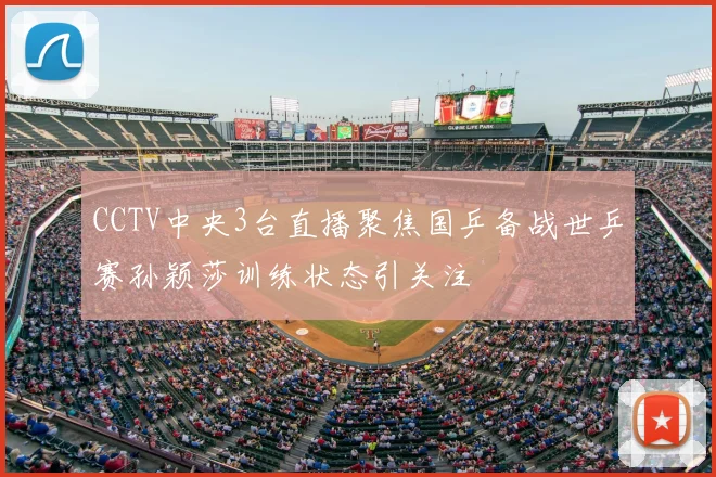 CCTV中央3台直播聚焦国乒备战世乒赛孙颖莎训练状态引关注