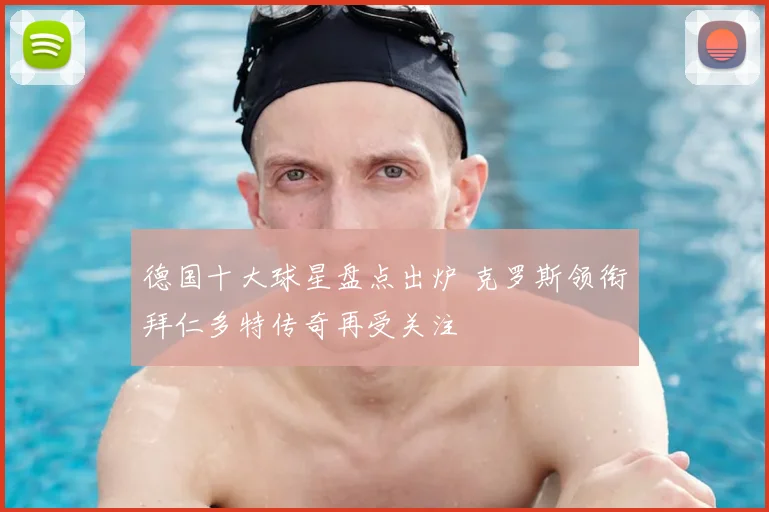 德国十大球星盘点出炉 克罗斯领衔拜仁多特传奇再受关注