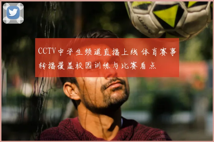 CCTV中学生频道直播上线 体育赛事转播覆盖校园训练与比赛看点