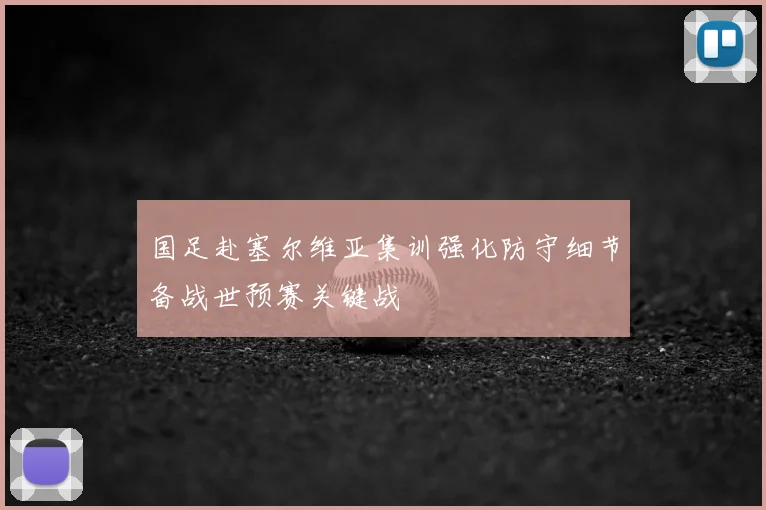 国足赴塞尔维亚集训强化防守细节备战世预赛关键战
