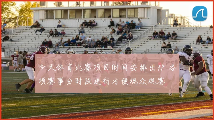 今天体育比赛项目时间安排出炉 各项赛事分时段进行方便观众观赛
