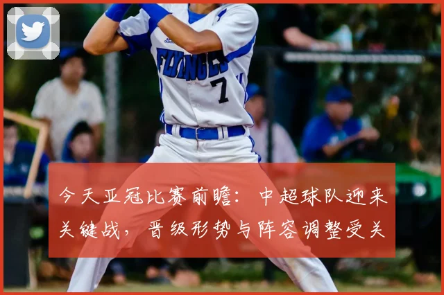 今天亚冠比赛前瞻：中超球队迎来关键战，晋级形势与阵容调整受关注