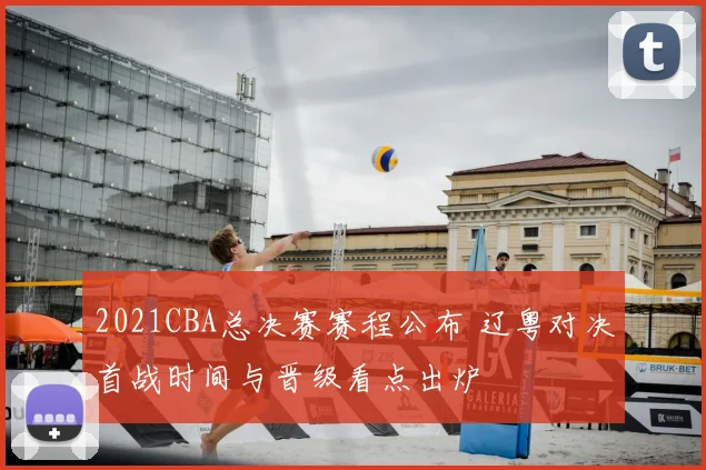 2021CBA总决赛赛程公布 辽粤对决首战时间与晋级看点出炉