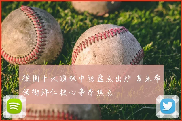 德国十大顶级中场盘点出炉 基米希领衔拜仁核心争夺焦点